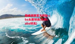 巅峰棋牌官方网站-cba太原球员(太原cuba球员)