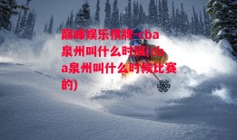 巅峰娱乐棋牌-cba泉州叫什么时候(cba泉州叫什么时候比赛的)